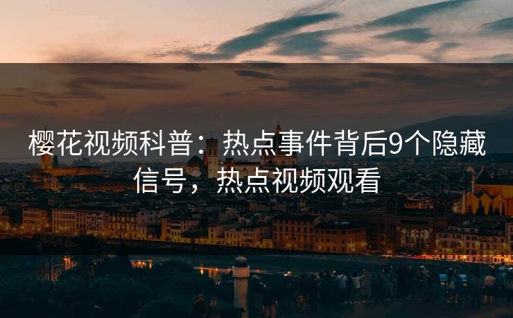 樱花视频科普：热点事件背后9个隐藏信号，热点视频观看