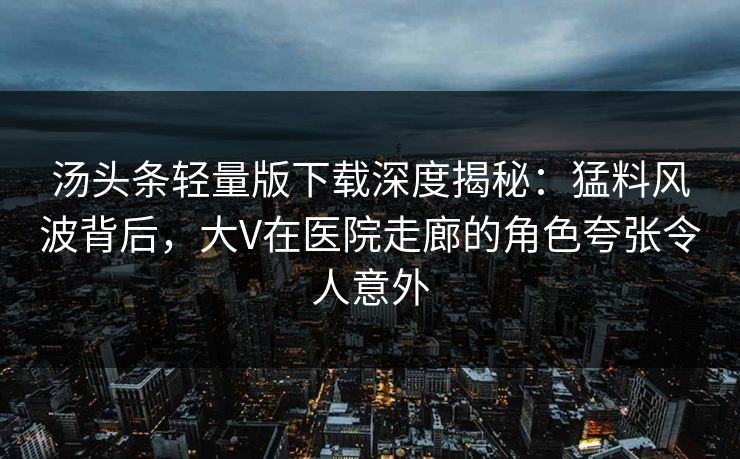 汤头条轻量版下载深度揭秘：猛料风波背后，大V在医院走廊的角色夸张令人意外