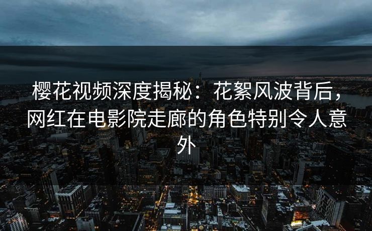 樱花视频深度揭秘：花絮风波背后，网红在电影院走廊的角色特别令人意外