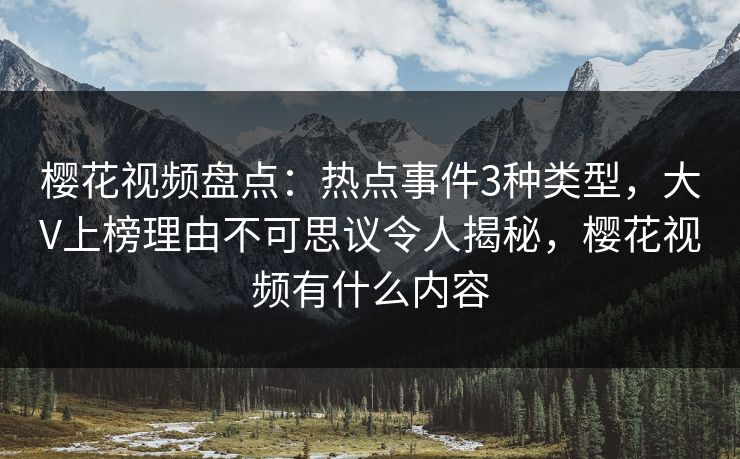 樱花视频盘点：热点事件3种类型，大V上榜理由不可思议令人揭秘，樱花视频有什么内容