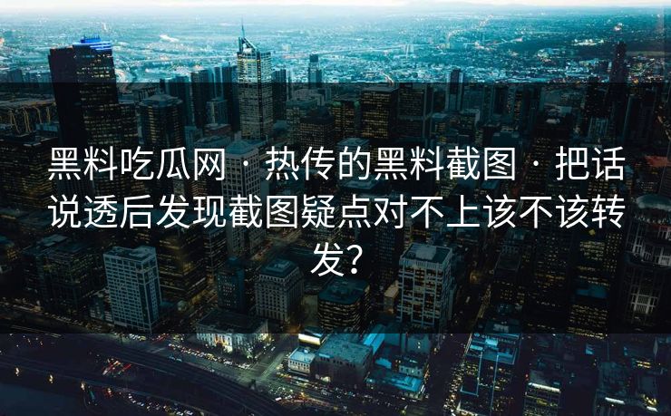 黑料吃瓜网 · 热传的黑料截图 · 把话说透后发现截图疑点对不上该不该转发? 黑料吃瓜网 · 热传的黑料截图 · 把话说透后发现截图疑点对不上该不该转发?
