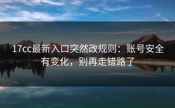 17cc最新入口突然改规则:账号安全有变化,别再走错路了 17cc最新入口突然改规则:账号安全有变化,别再走错路了