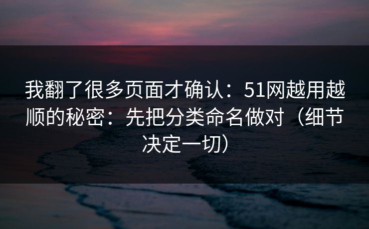 我翻了很多页面才确认：51网越用越顺的秘密：先把分类命名做对（细节决定一切）