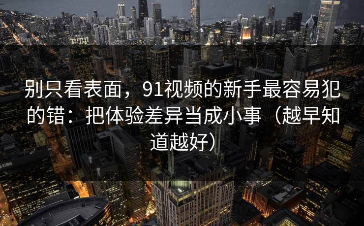 别只看表面,91视频的新手最容易犯的错:把体验差异当成小事(越早知道越好) 别只看表面,91视频的新手最容易犯的错:把体验差异当成小事(越早知道越好)