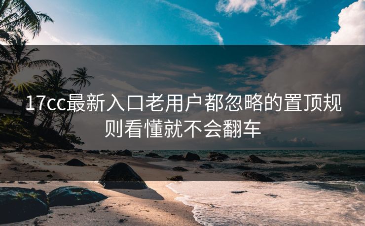 17cc最新入口老用户都忽略的置顶规则看懂就不会翻车 17cc最新入口老用户都忽略的置顶规则看懂就不会翻车