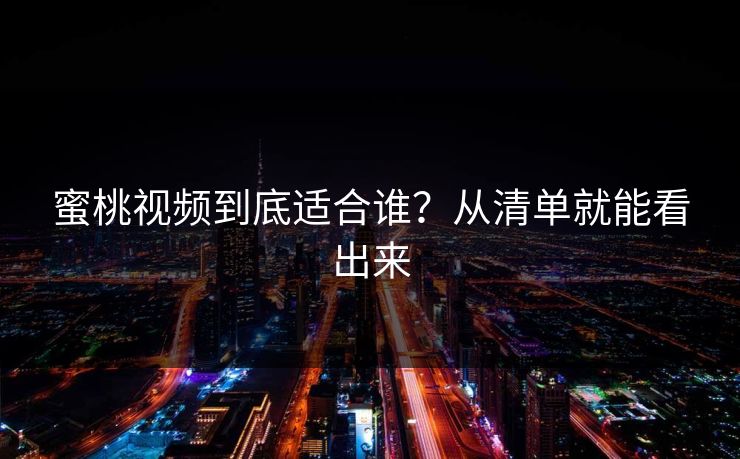 蜜桃视频到底适合谁？从清单就能看出来
