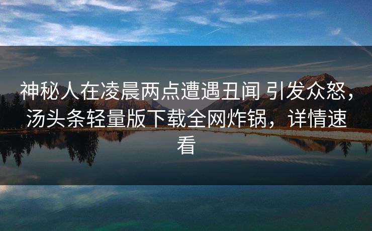 神秘人在凌晨两点遭遇丑闻 引发众怒，汤头条轻量版下载全网炸锅，详情速看