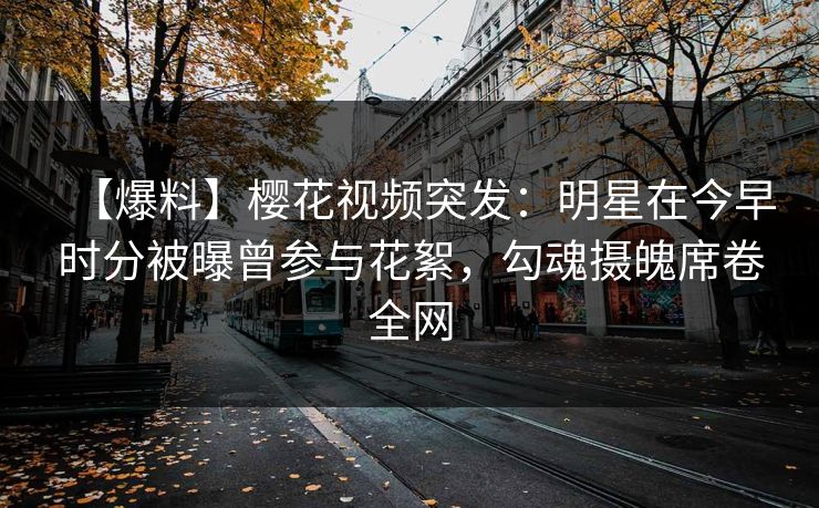 【爆料】樱花视频突发：明星在今早时分被曝曾参与花絮，勾魂摄魄席卷全网