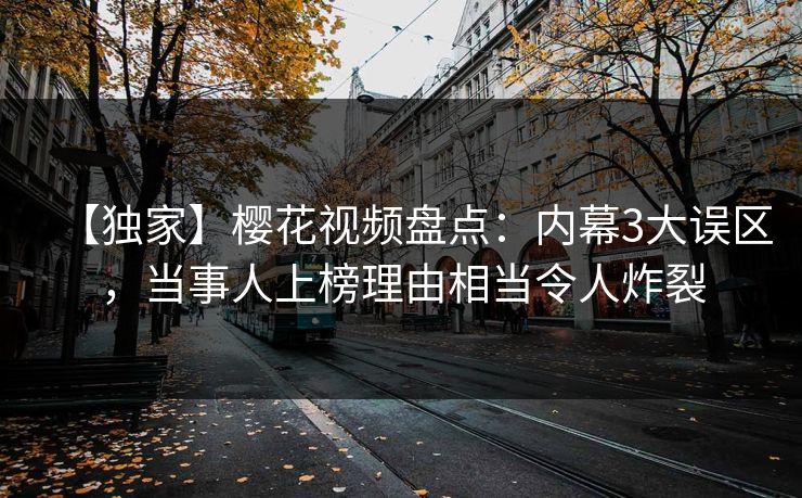 【独家】樱花视频盘点：内幕3大误区，当事人上榜理由相当令人炸裂