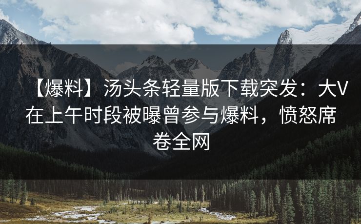 【爆料】汤头条轻量版下载突发：大V在上午时段被曝曾参与爆料，愤怒席卷全网
