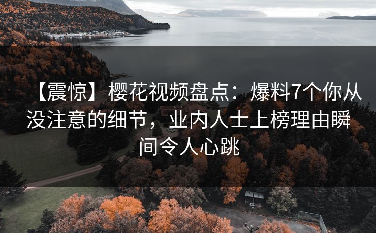 【震惊】樱花视频盘点：爆料7个你从没注意的细节，业内人士上榜理由瞬间令人心跳