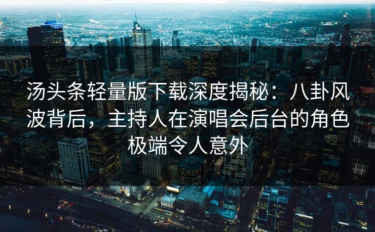 汤头条轻量版下载深度揭秘：八卦风波背后，主持人在演唱会后台的角色极端令人意外