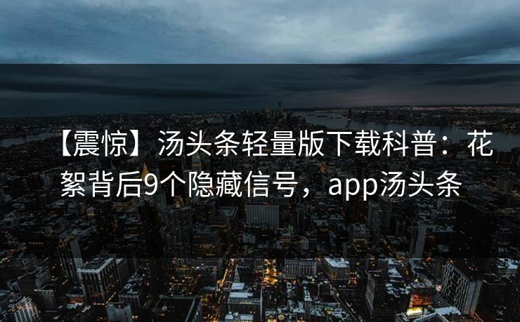 【震惊】汤头条轻量版下载科普:花絮背后9个隐藏信号,app汤头条 【震惊】汤头条轻量版下载科普:花絮背后9个隐藏信号,app汤头条