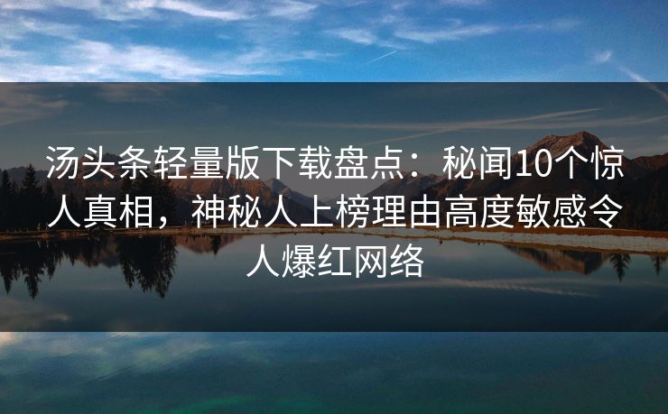 汤头条轻量版下载盘点：秘闻10个惊人真相，神秘人上榜理由高度敏感令人爆红网络