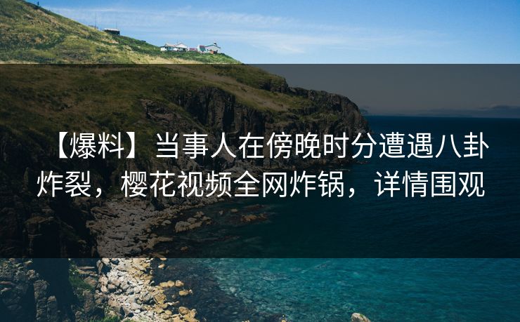 【爆料】当事人在傍晚时分遭遇八卦 炸裂，樱花视频全网炸锅，详情围观