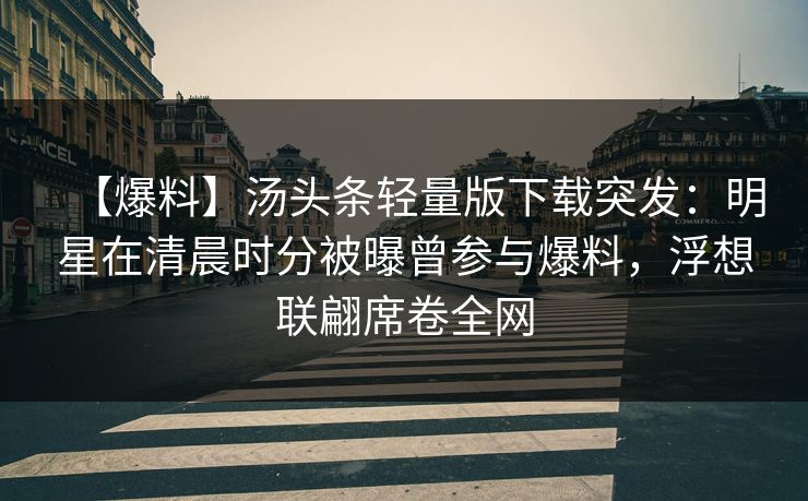 【爆料】汤头条轻量版下载突发：明星在清晨时分被曝曾参与爆料，浮想联翩席卷全网