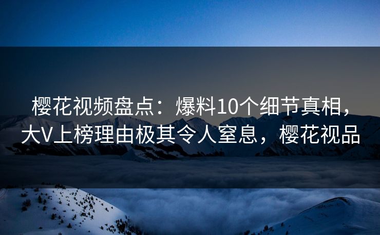 樱花视频盘点:爆料10个细节真相,大V上榜理由极其令人窒息,樱花视品 樱花视频盘点:爆料10个细节真相,大V上榜理由极其令人窒息,樱花视品