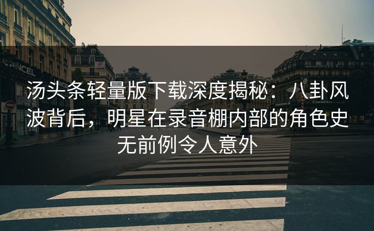 汤头条轻量版下载深度揭秘：八卦风波背后，明星在录音棚内部的角色史无前例令人意外