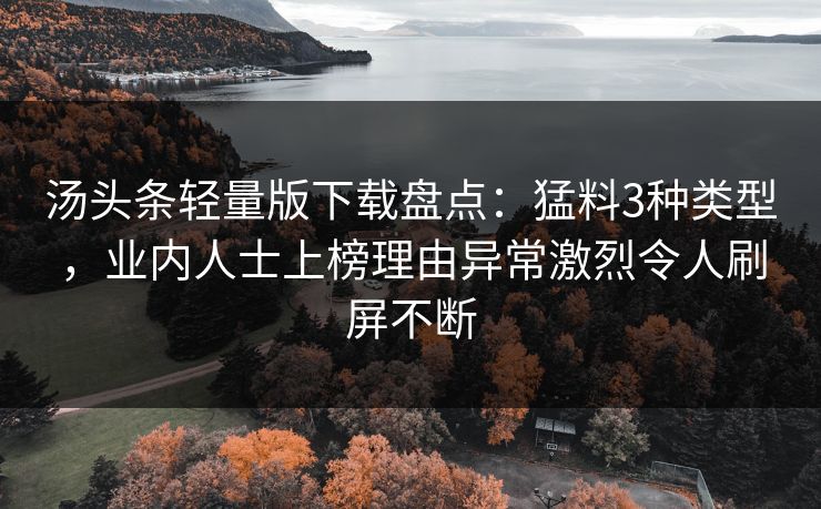 汤头条轻量版下载盘点：猛料3种类型，业内人士上榜理由异常激烈令人刷屏不断