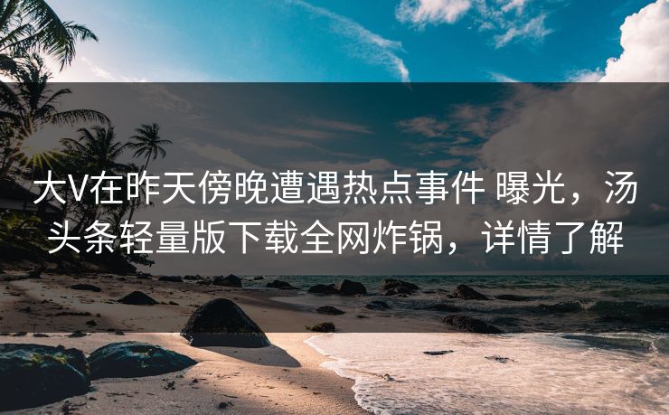 大V在昨天傍晚遭遇热点事件 曝光，汤头条轻量版下载全网炸锅，详情了解