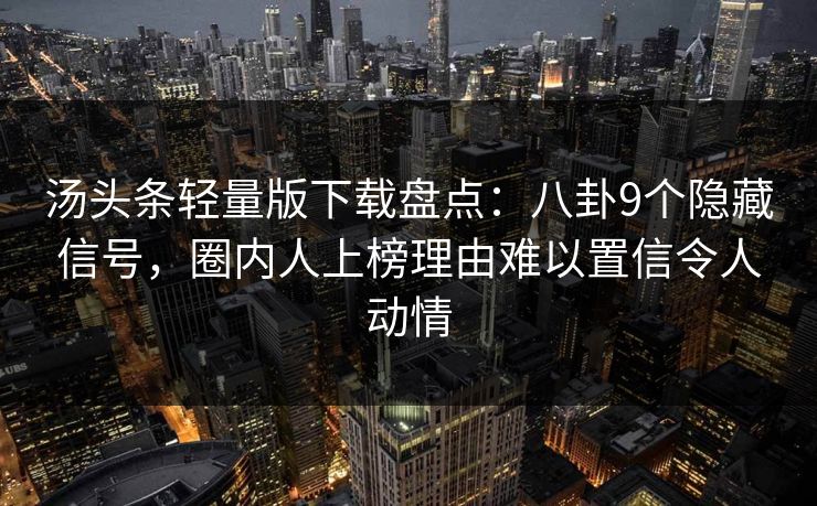 汤头条轻量版下载盘点：八卦9个隐藏信号，圈内人上榜理由难以置信令人动情