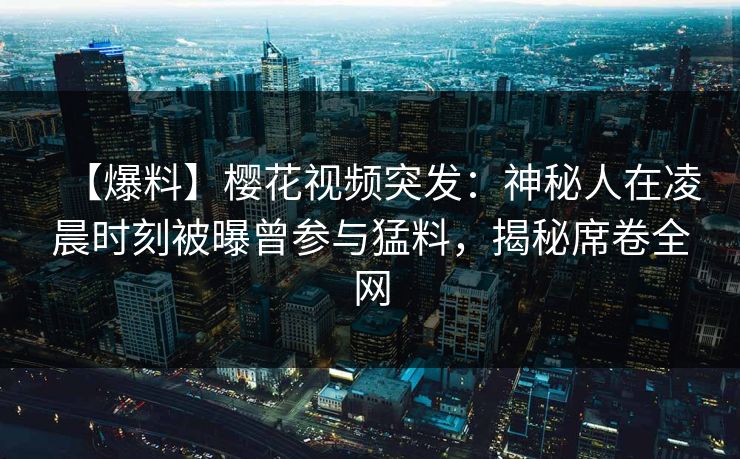 【爆料】樱花视频突发：神秘人在凌晨时刻被曝曾参与猛料，揭秘席卷全网
