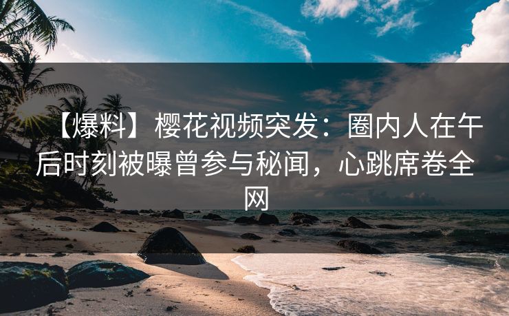 【爆料】樱花视频突发：圈内人在午后时刻被曝曾参与秘闻，心跳席卷全网