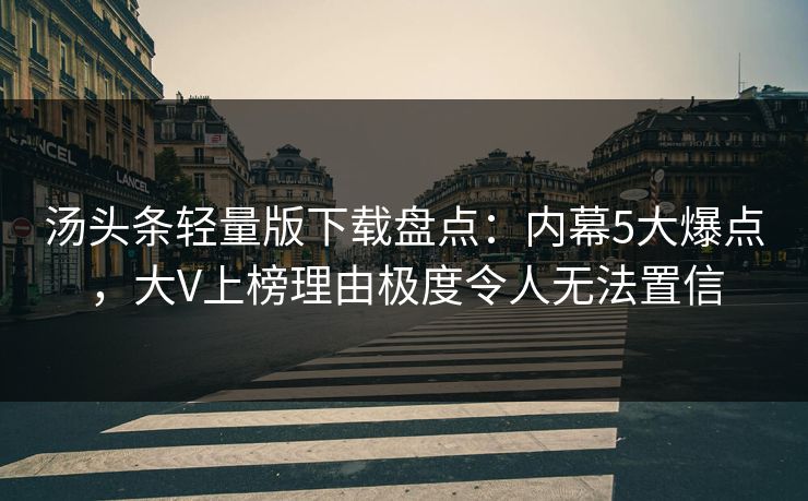 汤头条轻量版下载盘点：内幕5大爆点，大V上榜理由极度令人无法置信