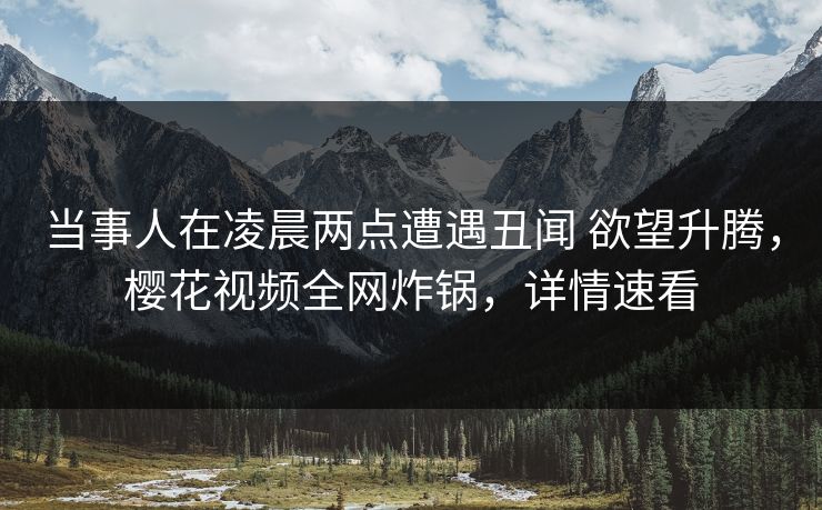 当事人在凌晨两点遭遇丑闻 欲望升腾，樱花视频全网炸锅，详情速看
