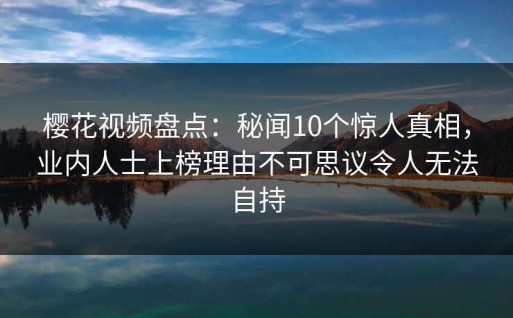 樱花视频盘点：秘闻10个惊人真相，业内人士上榜理由不可思议令人无法自持