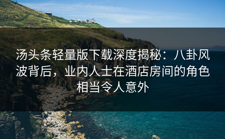 汤头条轻量版下载深度揭秘:八卦风波背后,业内人士在酒店房间的角色相当令人意外 汤头条轻量版下载深度揭秘:八卦风波背后,业内人士在酒店房间的角色相当令人意外