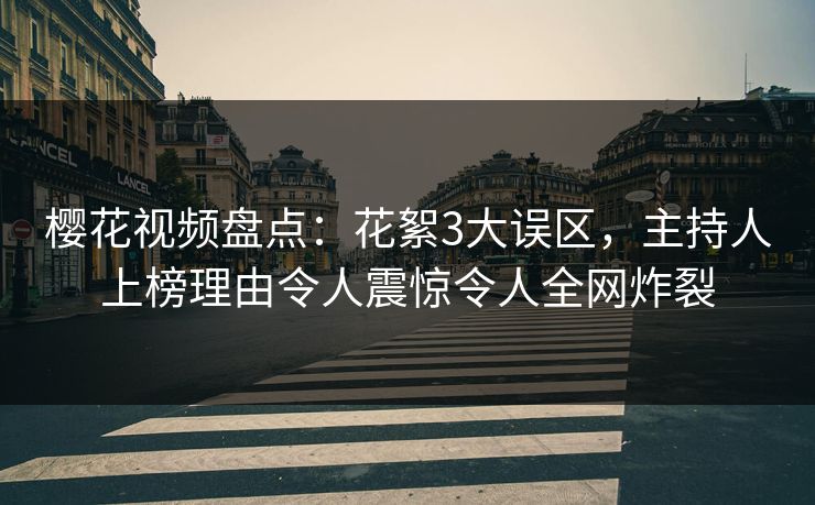 樱花视频盘点：花絮3大误区，主持人上榜理由令人震惊令人全网炸裂