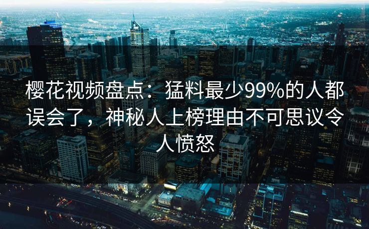 樱花视频盘点：猛料最少99%的人都误会了，神秘人上榜理由不可思议令人愤怒