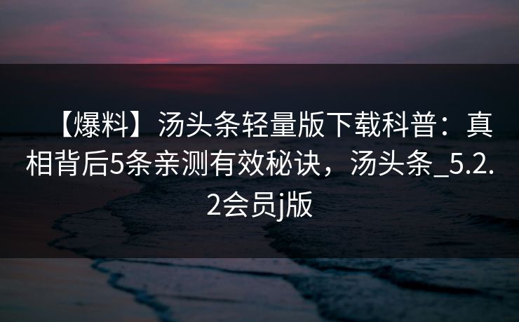 【爆料】汤头条轻量版下载科普:真相背后5条亲测有效秘诀,汤头条_5.2.2会员j版 【爆料】汤头条轻量版下载科普:真相背后5条亲测有效秘诀,汤头条_5.2.2会员j版