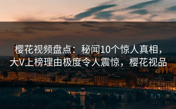 樱花视频盘点：秘闻10个惊人真相，大V上榜理由极度令人震惊，樱花视品