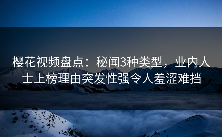 樱花视频盘点：秘闻3种类型，业内人士上榜理由突发性强令人羞涩难挡