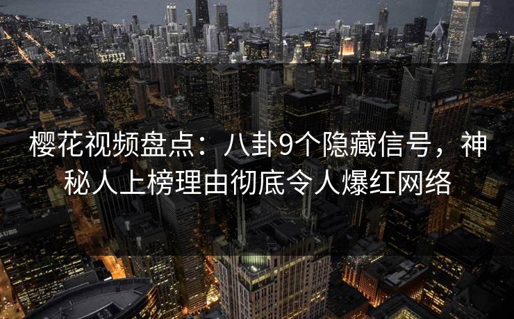 樱花视频盘点：八卦9个隐藏信号，神秘人上榜理由彻底令人爆红网络