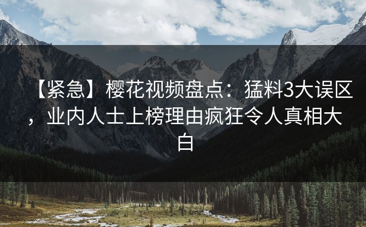 【紧急】樱花视频盘点：猛料3大误区，业内人士上榜理由疯狂令人真相大白