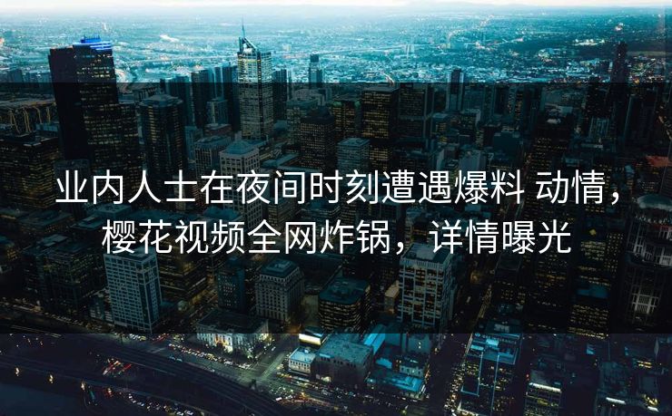 业内人士在夜间时刻遭遇爆料 动情，樱花视频全网炸锅，详情曝光