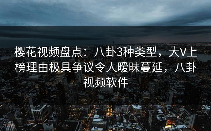 樱花视频盘点：八卦3种类型，大V上榜理由极具争议令人暧昧蔓延，八卦视频软件