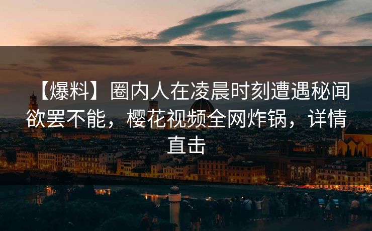 【爆料】圈内人在凌晨时刻遭遇秘闻 欲罢不能,樱花视频全网炸锅,详情直击 【爆料】圈内人在凌晨时刻遭遇秘闻 欲罢不能,樱花视频全网炸锅,详情直击