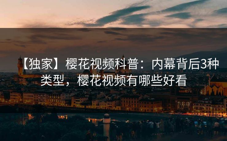 【独家】樱花视频科普：内幕背后3种类型，樱花视频有哪些好看