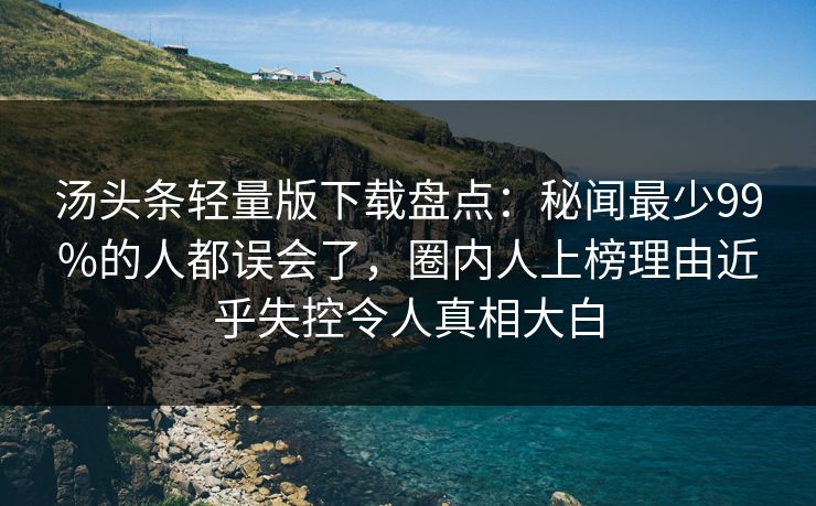 汤头条轻量版下载盘点：秘闻最少99%的人都误会了，圈内人上榜理由近乎失控令人真相大白