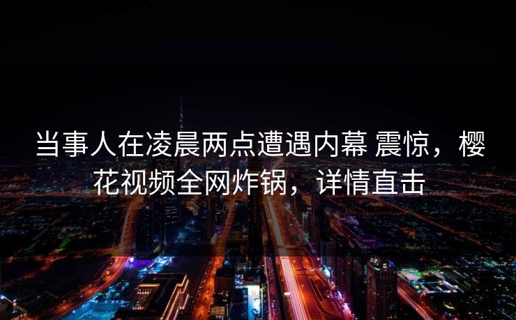 当事人在凌晨两点遭遇内幕 震惊，樱花视频全网炸锅，详情直击