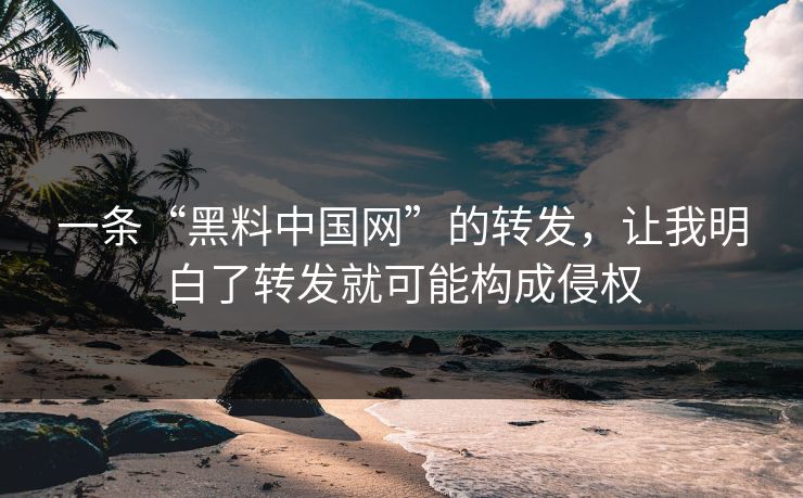一条“黑料中国网”的转发，让我明白了转发就可能构成侵权