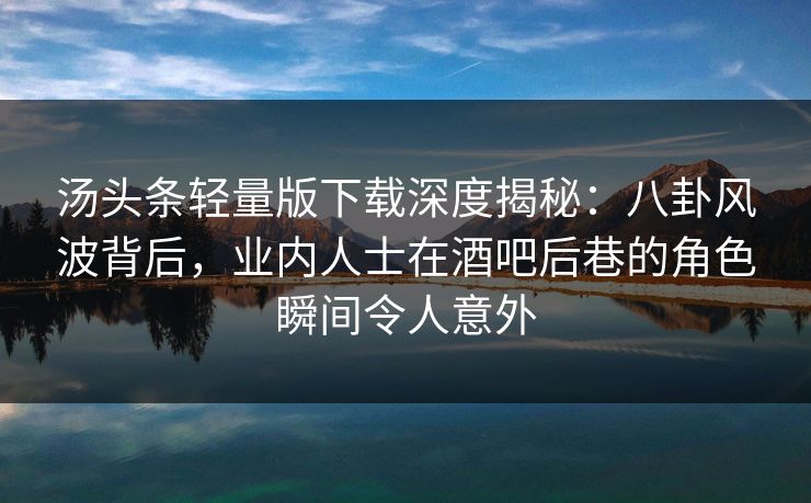 汤头条轻量版下载深度揭秘：八卦风波背后，业内人士在酒吧后巷的角色瞬间令人意外