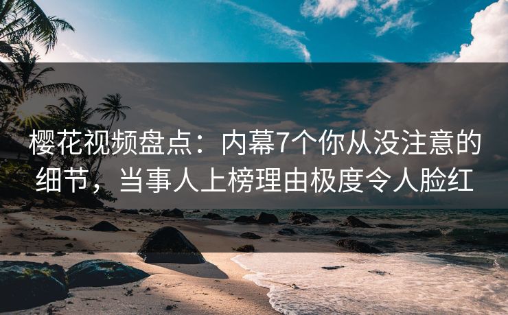樱花视频盘点：内幕7个你从没注意的细节，当事人上榜理由极度令人脸红