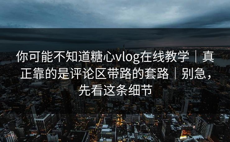 你可能不知道糖心vlog在线教学|真正靠的是评论区带路的套路|别急,先看这条细节 你可能不知道糖心vlog在线教学|真正靠的是评论区带路的套路|别急,先看这条细节