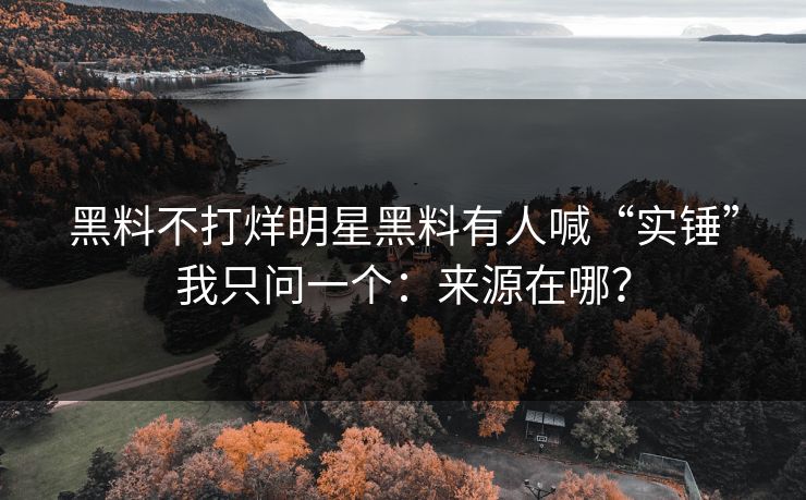 黑料不打烊明星黑料有人喊“实锤”我只问一个：来源在哪？