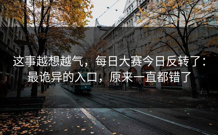 这事越想越气，每日大赛今日反转了：最诡异的入口，原来一直都错了